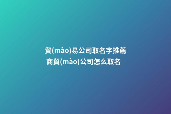 貿(mào)易公司取名字推薦 商貿(mào)公司怎么取名